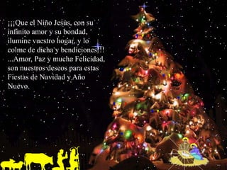 ¡¡¡Que el Niño Jesús, con su infinito amor y su bondad, ilumine vuestro hogar, y lo colme de dicha y bendiciones!!! ...Amor, Paz y mucha Felicidad, son nuestros deseos para estas Fiestas de Navidad y Año Nuevo.