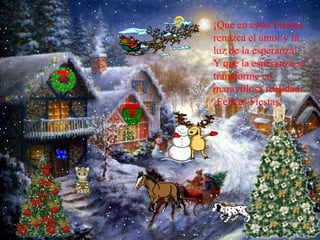 ¡Que en estas Fiestas renazca el amor y la luz de la esperanza! ... Y que la esperanza se transforme en maravillosa realidad.¡Felices Fiestas! 