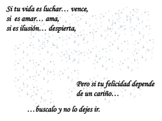 Si tu vida es luchar… vence,
si es amar… ama,
si es ilusión… despierta,

Pero si tu felicidad depende
de un cariño…
…buscalo y no lo dejes ir.

 