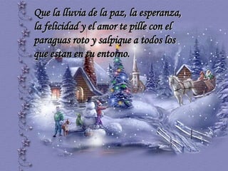 Que la lluvia de la paz, la esperanza,
la felicidad y el amor te pille con el
paraguas roto y salpique a todos los
que estan en tu entorno.

 