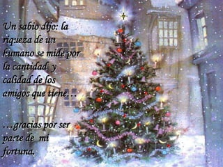 Un sabio dijo: la
riqueza de un
humano se mide por
la cantidad y
calidad de los
amigos que tiene…
…gracias por ser
parte de mi
fortuna.

 