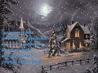 Que nunca te falte
un sueño por el que luchar,
un proyecto que realizar,
algo que aprender,
un lugar a donde ir,
y alguien a quien querer.

 