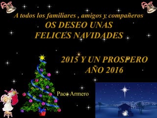 A todos los familiares , amigos y compañeros
OS DESEO UNAS
FELICES NAVIDADES
Diciembre 2012
2015 Y UN PROSPERO
AÑO 2016
Paco Armero
 