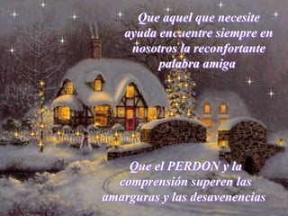 Que aquel que necesite
ayuda encuentre siempre en
nosotros la reconfortante
palabra amiga
Que aquel que necesite
ayuda encuentre siempre en
nosotros la reconfortante
palabra amiga
Que el PERDON y la
comprensión superen las
amarguras y las desavenencias
Que el PERDON y la
comprensión superen las
amarguras y las desavenencias
 