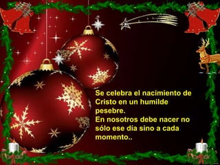 Se celebra el nacimiento de
Cristo en un humilde
pesebre.
En nosotros debe nacer no
sólo ese día sino a cada
momento..
 