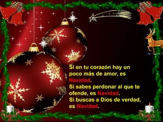 Si en tu corazón hay un
poco más de amor, es
Navidad.
Si sabes perdonar al que te
ofende, es Navidad.
Si buscas a Dios de verdad,
es Navidad.
 