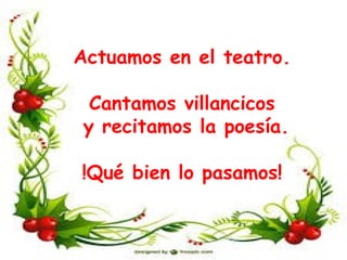 Actuamos en el teatro.
Cantamos villancicos
y recitamos la poesía.
!Qué bien lo pasamos!
 
