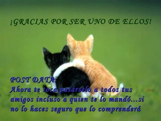 ¡GRACIAS POR SER UNO DE ELLOS! POST DATA: Ahora te toca pasárselo a todos tus amigos incluso a quien te lo mandó...si no lo haces seguro que lo comprenderá 