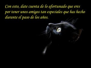 Con esto, date cuenta de lo afortunado que eres por tener unos amigos tan especiales que has hecho durante el paso de los años.  