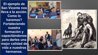 El ejemplo de
San Vicente nos
lleva a la acción.
Como lo
haremos?
Fortaleciendo
nuestra
formación y
capacitándonos
para darles una
mejor calidad de
vida a nuestros
hermanos.
 