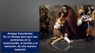 Amigas Voluntarias:
Es un tiempo para que nos
centremos en la
misericordia, el perdón y la
sanación, de una manera
especial.
 