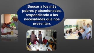 Buscar a los más
pobres y abandonados,
respondiendo a las
necesidades que nos
presentan.
 