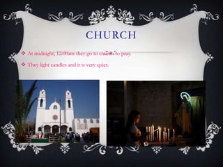 CHURCH
 At midnight, 12:00am they go to church to pray.

 They light candles and it is very quiet.
 
