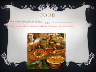 FOOD
 After church, they eat a lot of food.

 They prepare different kinds of food for Christmas or Feliz Navidad.
 