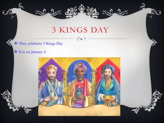 3 KINGS DAY
 They celebrate 3 Kings Day

 It is on January 6
 
