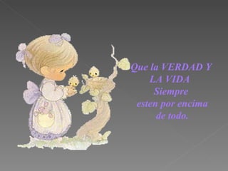 Que la VERDAD  Y LA VIDA   Siempre este n  por encima de todo. 