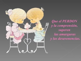 Que el PERDON  y la comprensi ó n,  superen  las amarguras y las desavenencias. 