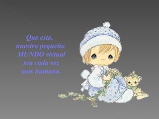 Que este,  nuestro pequeño MUNDO virtual sea cada vez mas humano. 