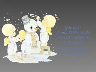 Que todo  lo que SOÑAMOS , IMAGINAMOS E INTUIMOS   se transforme n   en  “ realidad es” .   