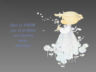 Que el AMOR por el pr ó jimo sea nuestra meta absoluta. 