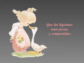 Que las  lágrimas   sean pocas,  y compartidas. 