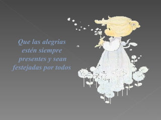 Que las  alegrias est é n siempre presentes y sean festejadas por todos   