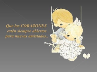 Que los CORAZONES estén siempre abiertos para nuevas amistades .. 