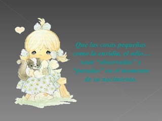 Que las  cosas pequeñas como la envidia , el odio…   sean  “observadas” y “paradas” en el momento de su nacimiento . 