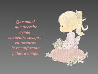 Que  aquel que necesite ayuda  encuentre siempre  en nosotros la reconfortante palabra amiga. 