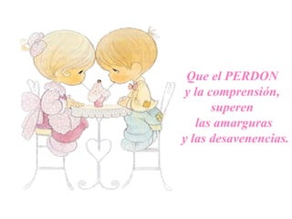 Que el PERDON
y la comprensión,
superen
las amarguras
y las desavenencias.
 
