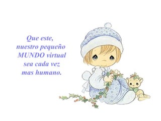 Que este,
nuestro pequeño
MUNDO virtual
sea cada vez
mas humano.
 