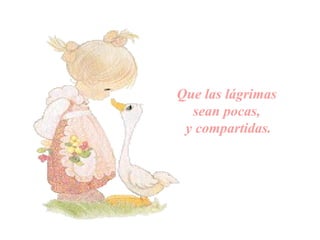 Que las lágrimas
sean pocas,
y compartidas.
 