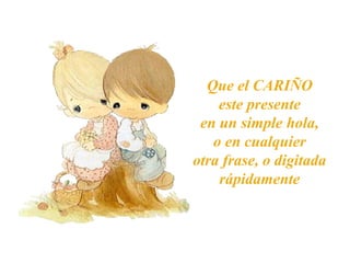 Que el CARIÑO
este presente
en un simple hola,
o en cualquier
otra frase, o digitada
rápidamente
 