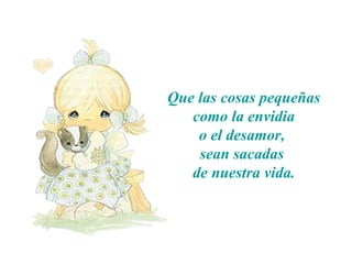 Que las cosas pequeñas
como la envidia
o el desamor,
sean sacadas
de nuestra vida.
 