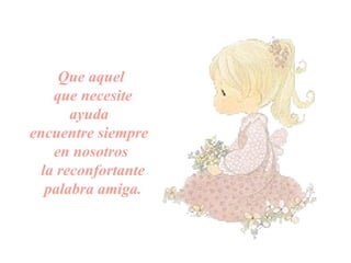 Que aquel
que necesite
ayuda
encuentre siempre
en nosotros
la reconfortante
palabra amiga.
 