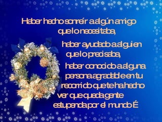Haber hecho sonreír a algún amigo que lo necesitaba, haber ayudado a alguien que lo precisaba, haber conocido a alguna persona agradable en tu recorrido que te ha hecho ver que queda gente  estupenda por el mundo … 