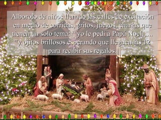 Alboroto de niños llenado las calles de excitación en medio de corridas, gritos, juegos, charlas que tienen un solo tema: “ yo le pedí a Papá Noel….. ”y ojitos brillosos esperando que lleguen las 12 para recibir sus regalos. 