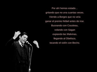 Por ahí hemos estado… gritando que no una cuantas veces. Viendo a Borges que no veía ganar el premio Nóbel antes de irse. Buceando con Cousteau, volando con Sagan expiando las Malvinas, llegando al Obelisco, tocando el violín con Becho. 