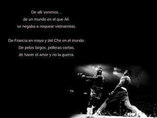 De allí venimos… de un mundo en el que Alí  se negaba a noquear vietnamitas.   De Francia en mayo y del Che en el mundo. De pelos largos, polleras cortas, de hacer el amor y no la guerra. 
