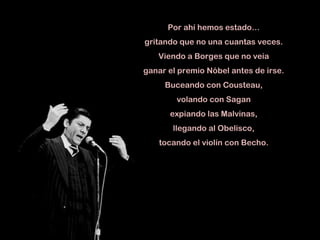 Por ahí hemos estado… gritando que no una cuantas veces. Viendo a Borges que no veía ganar el premio Nóbel antes de irse. Buceando con Cousteau, volando con Sagan expiando las Malvinas, llegando al Obelisco, tocando el violín con Becho. 