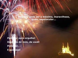 Este ano pode ser o máximo, maravilhoso, lindo, espetacular... Pode ser puro orgulho! Depende de mim, de você! Pode ser. E que seja! 