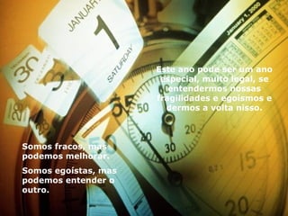 Este ano pode ser um ano especial, muito legal, se entendermos nossas fragilidades e egoísmos e dermos a volta nisso. Somos fracos, mas podemos melhorar. Somos egoístas, mas podemos entender o outro. 