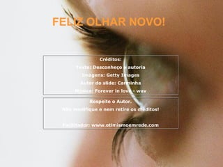 FELIZ OLHAR NOVO! Créditos: Texto: Desconheço a autoria Imagens: Getty Images Autor do slide: Carminha Música: Forever in love - wav Respeite o Autor. Não modifique e nem retire os créditos! Facilitador: www.otimismoemrede.com 