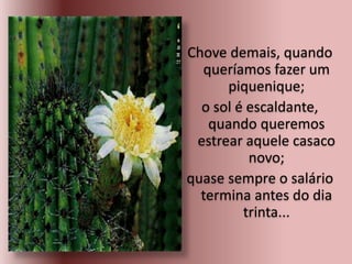 Chove demais, quando
queríamos fazer um
piquenique;
o sol é escaldante,
quando queremos
estrear aquele casaco
novo;
quase sempre o salário
termina antes do dia
trinta...
 