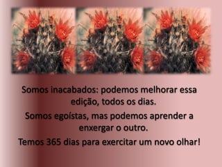 Somos inacabados: podemos melhorar essa
edição, todos os dias.
Somos egoístas, mas podemos aprender a
enxergar o outro.
Temos 365 dias para exercitar um novo olhar!
 