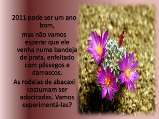 2011 pode ser um ano
bom,
mas não vamos
esperar que ele
venha numa bandeja
de prata, enfeitado
com pêssegos e
damascos.
As rodelas de abacaxi
costumam ser
adocicadas. Vamos
experimentá-las?
 