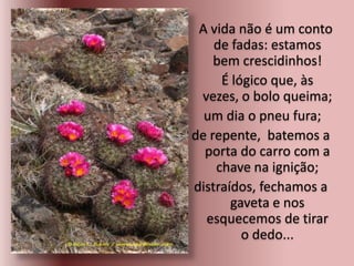 A vida não é um conto
de fadas: estamos
bem crescidinhos!
É lógico que, às
vezes, o bolo queima;
um dia o pneu fura;
de repente, batemos a
porta do carro com a
chave na ignição;
distraídos, fechamos a
gaveta e nos
esquecemos de tirar
o dedo...
 