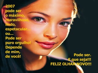 2007  pode ser  o máximo,  maravilhoso,  lindo,  espetacular...  ou...  Pode ser  puro orgulho!  Depende  de mim,  de você!  Pode ser.  E que seja!!!  FELIZ OLHAR NOVO!!!   