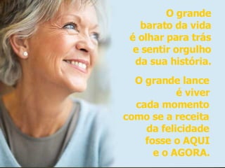 O grande barato da vida é olhar para trás e sentir orgulho da sua história. O grande lance é viver cada momento como se a receita da felicidade fosse o AQUI e o AGORA. 