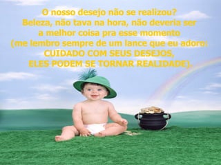 O nosso desejo não se realizou?  Beleza, não tava na hora, não deveria ser  a melhor coisa pra esse momento  (me lembro sempre de um lance que eu adoro:  CUIDADO COM SEUS DESEJOS,  ELES PODEM SE TORNAR REALIDADE). 